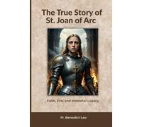 The True Story of St. Joan of Arc: Faith, Fire, and Immortal Legacy