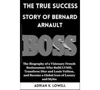 The True Success Story of Bernard Arnault: The Biography of a Visionary French Businessman Who Build LVMH, Transform Dior and Louis Vuitton, and Become a Global Icon of Luxury and Style