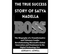 The True Success Story of Satya Nadella: The Biography of a Transformative and Visionary Leader Revolutionizing Microsoft’s Global Innovation and Dominance in the Digital Technology Era