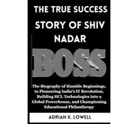 The True Success Story of Shiv Nadar: The Biography of Humble Beginnings, to Pioneering India's IT Revolution, Building HCL Technologies into a Global Powerhouse, and Championing Education