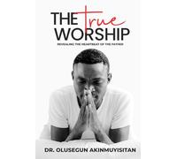 The True Worship: Revealing The Heartbeat Of The Father