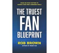 The Truest Fan Blueprint: Focus on What Matters to Achieve Your Most Cherished Goals