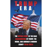 The Trump Era: THE UNTOLD STORY OF THE NEAR ASSASSINATION OF TRUMP, THE MEDIA, AND AMERICA’S MODERN LEGACY (2016-2025)