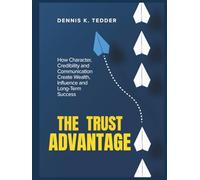 THE TRUST ADVANTAGE: How Character, Credibility and Communication Create Wealth, Influence and Long-term Success