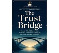 The Trust Bridge: How to Rebuild Connection With Your Teen Without Pressure, Lectures, or Power Struggles