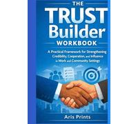 The Trust Builder Workbook: A Practical Framework for Strengthening Credibility, Cooperation, and Influence in Work and Community Settings