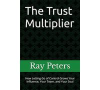 The Trust Multiplier: How Letting Go of Control Grows Your Influence, Your Team, and Your Soul