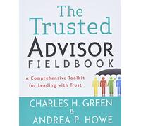 The Trusted Advisor Fieldbook: A Comprehensive Toolkit for Leading with Trust