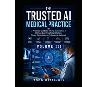 The Trusted AI Medical Practice A Practical Guide to Using Generative AI Without Sacrificing Patient Safety, Privacy, Compliance, or Professional Judgment - Second Edition: Volume III