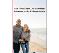 The Truth About Life Insurance:: Debunking Myths & Misconceptions