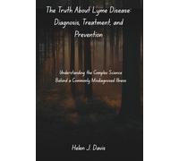 The Truth About Lyme Disease: Diagnosis, Treatment, and Prevention: Understanding the Complex Science Behind a Commonly Misdiagnosed Illness