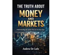The Truth About Money and Markets: Understanding The System You Live In Everyday