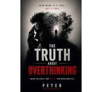 The Truth About Overthinking: Break The Cycle. Find Clarity. Take Back Your Life.