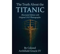 The Truth About the Titanic (Illustrated Edition with Original 1913 Photographs): The Authentic First-Hand Record of the Titanic’s Tragedy by Colonel Archibald Gracie