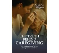THE TRUTH BEHIND CAREGIVING: A simple guide for caregivers and families