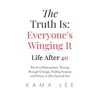 The Truth Is: Everyone’s Winging It - Life After 40: The Art of Reinvention: Thriving Through Change, Finding Purpose and Peace in Life’s Second Act