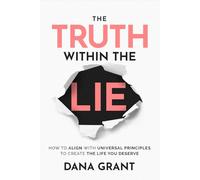 THE TRUTH WITHIN THE LIE: How to Align with Universal Principles to Create the Life You Deserve