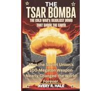 The Tsar Bomba: The Cold War's Deadliest Bomb That Shook the Earth: How the Soviet Union's 100-Megaton Weapon Nearly Changed the World Forever.