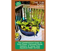 The Tub Pond Handbook: The Comprehensive Guide to Patio Ponds, Container Water Gardens, & Taking Your Aquarium Hobby Outside