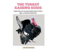 THE TURKEY RAISING GUIDE: Simple Steps for Growing Healthy Birds for Meat, Eggs, or Backyard Enjoyment