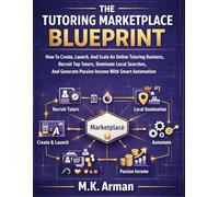 The Tutoring Marketplace Blueprint: How To Create, Launch, And Scale An Online Tutoring Business, Recruit Top Tutors, Dominate Local Searches, And Generate Passive Income With Smart Automation
