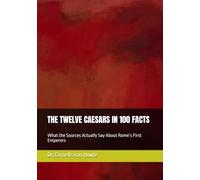 THE TWELVE CAESARS IN 100 FACTS: What the Sources Actually Say About Rome’s First Emperors: 30