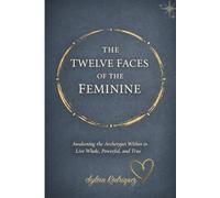 The Twelve Faces of the Feminine: Awakening the Archetypes Within to Live Whole, Powerful, and True
