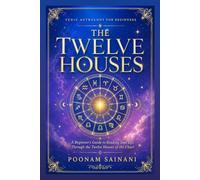 The Twelve Houses: A Beginner's Guide to Reading Your Life Through Vedic Astrology