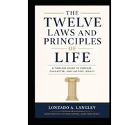 THE TWELVE LAWS AND PRINCIPLE OF LIFE: A TIMELESS GUIDE TO PURPOSE , CHARACTER AND LASTING LEGACY