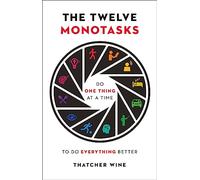 The Twelve Monotasks: Do One Thing At A Time To Do Everything Better