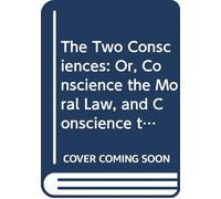 The Two Consciences: Or, Conscience the Moral Law, and Conscience the Witness an Essay Towards Analyzing and Defining These Two Principles and Explaining the True Character and Office of Each.