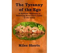 The Tyranny of the Ego: A Spiritual Approach to Resolving Humanity’s Crisis at the Cause