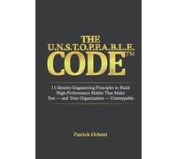 THE U.N.S.T.O.P.P.A.B.L.E. CODE™: 11 Identity-Engineering Principles to Build High-Performance Habits That Make You - and Your Organization - Unstoppable