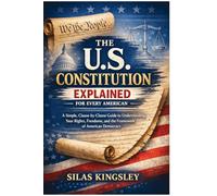 The U.S. Constitution Explained for Every American: A Simple, Clause-by-Clause Guide to Understanding Your Rights, Freedoms, and the Framework of American Democracy
