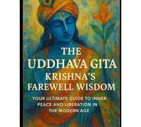 The Uddhava Gita: Krishna's Farewell Wisdom: Your Ultimate Guide to Inner Peace and Liberation in the Modern Age