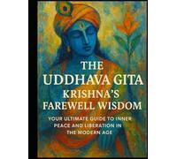 The Uddhava Gita: Krishna's Farewell Wisdom: Your Ultimate Guide to Inner Peace and Liberation in the Modern Age