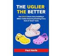THE UGLIER, THE BETTER: The Crocs shoes Story Building a Billion-Dollar Brand by Breaking Every Rule of ‘Good’ Taste
