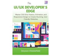 The UI/UX Developer's Edge: Master CSS Grid, Flexbox, Animation, and Responsive Design to Create Stunning, User-Friendly Websites