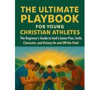 The UItimate Playbook For Young Christian Athletes: The Beginner’s Guide to God’s Game Plan, Faith, Character, and Victory On and Off the