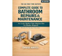 The UK First-Time Buyer's Complete Guide to Bathroom Repairs & Maintenance: Fix Leaks, Replace Taps, Regrout Tiles and Keep Your Bathroom in Perfect Condition, No Plumber Required