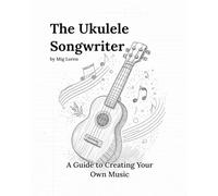 The Ukulele Songwriter: Write Your Own Ukulele Songs: The Complete Ukelele Songwriting Guide with Chord Charts, Lyric Templates & Music Theory Basics