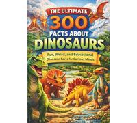 The Ultimate 300 Facts About Dinosaurs: Fun, Weird, and Educational Dinosaur Facts for Curious Minds