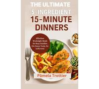The Ultimate 5-Ingredient 15-Minute Dinners: Effortless Weeknight Meals for Busy Families (No Fancy Tools, No Leftovers)