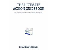 THE ULTIMATE ACXION GUIDEBOOK: The Complete User’s Manual for Safe and Eective Use
