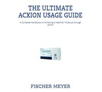 THE ULTIMATE ACXION USAGE GUIDE: A Complete Handbook on Achieving a Healthier Physique through acxion