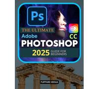 The Ultimate Adobe Photoshop CC 2025 Guide For Beginners: Master Photoshop from Basics to Pro Techniques in Adobe CC 2025