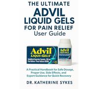 The Ultimate ADVIL LIQUID GELS FOR PAIN RELIEF User Guide: A Practical Handbook for Safe Dosage, Proper Use, Side Effects, and Expert Guidance for Quick Recovery