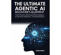 The Ultimate Agentic Ai Beginner’s Blueprint: Your A-Z Guide To Mastering Artificial Intelligence For Life, Work, And Business - No Coding Required