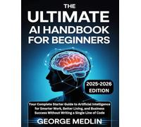 The Ultimate AI Handbook for Beginners: Your Complete Starter Guide to Artificial Intelligence for Smarter Work, Better Living, and Business Success Without Writing a Single Line of Code