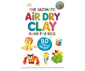 The Ultimate Air Dry Clay Book for Kids | 80 Easy Step-by-Step Projects | Clay Modeling & Sculpting: Animals, Dinosaurs, Monsters & More